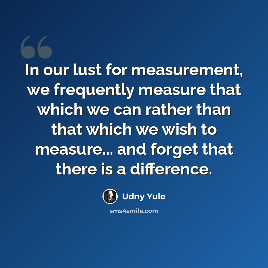 “In our lust for measurement, we frequently measure that which we can rather than that which we wish to measure... and forget that there is a difference.” quote by Udny Yule