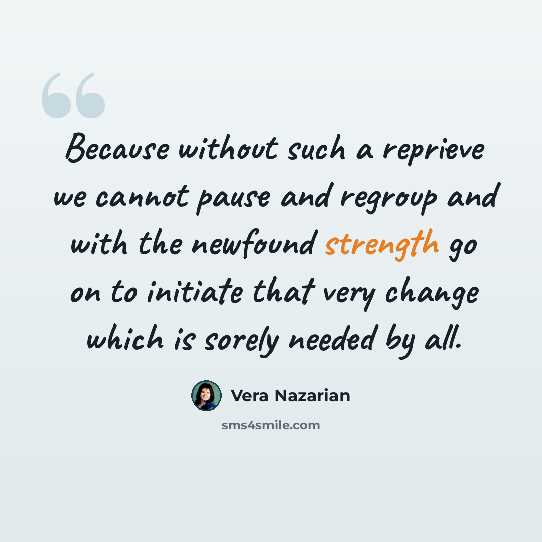 “Because without such a reprieve we cannot pause and regroup and with the newfound strength go on to initiate that very change which is sorely needed by all.” quote by Vera Nazarian