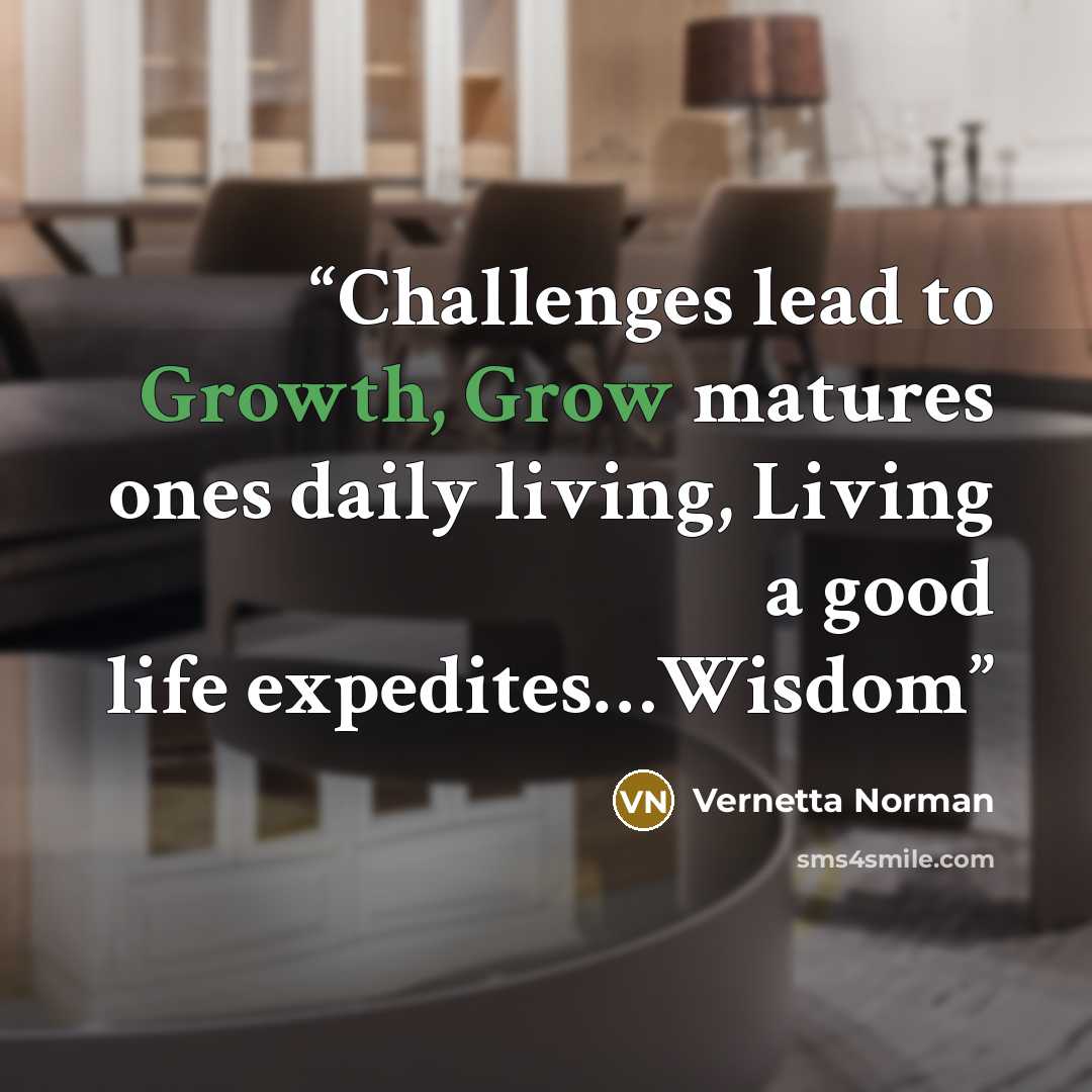 “Challenges lead to Growth, Grow matures ones daily living, Living a good life expedites…Wisdom” quote by Vernetta Norman