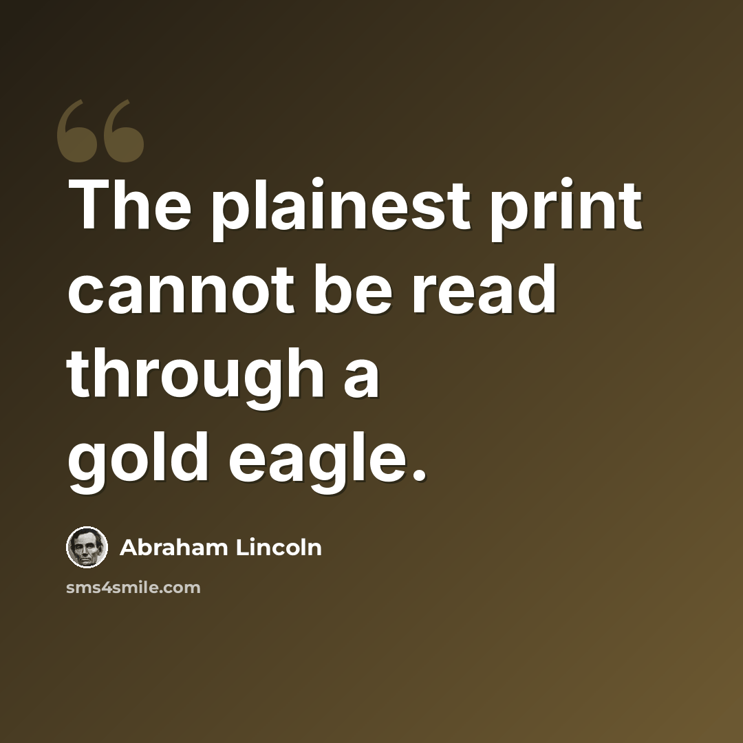 “The plainest print cannot be read through a gold eagle.” quote by Abraham Lincoln