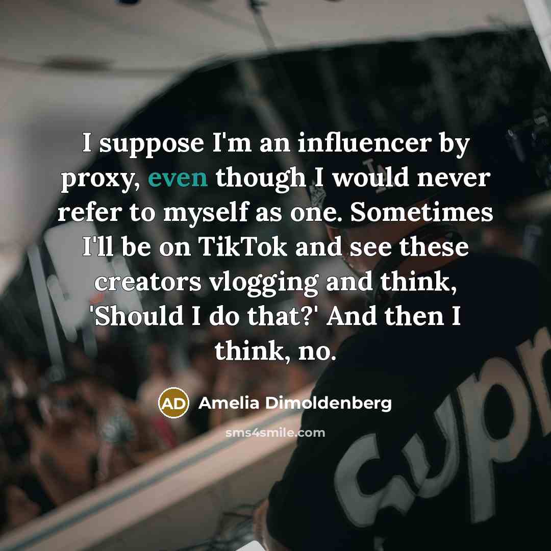 “I suppose I'm an influencer by proxy, even though I would never refer to myself as one. Sometimes I'll be on TikTok and see these creators vlogging and think, 'Should I do that?' And then I think, no.” quote by Amelia Dimoldenberg