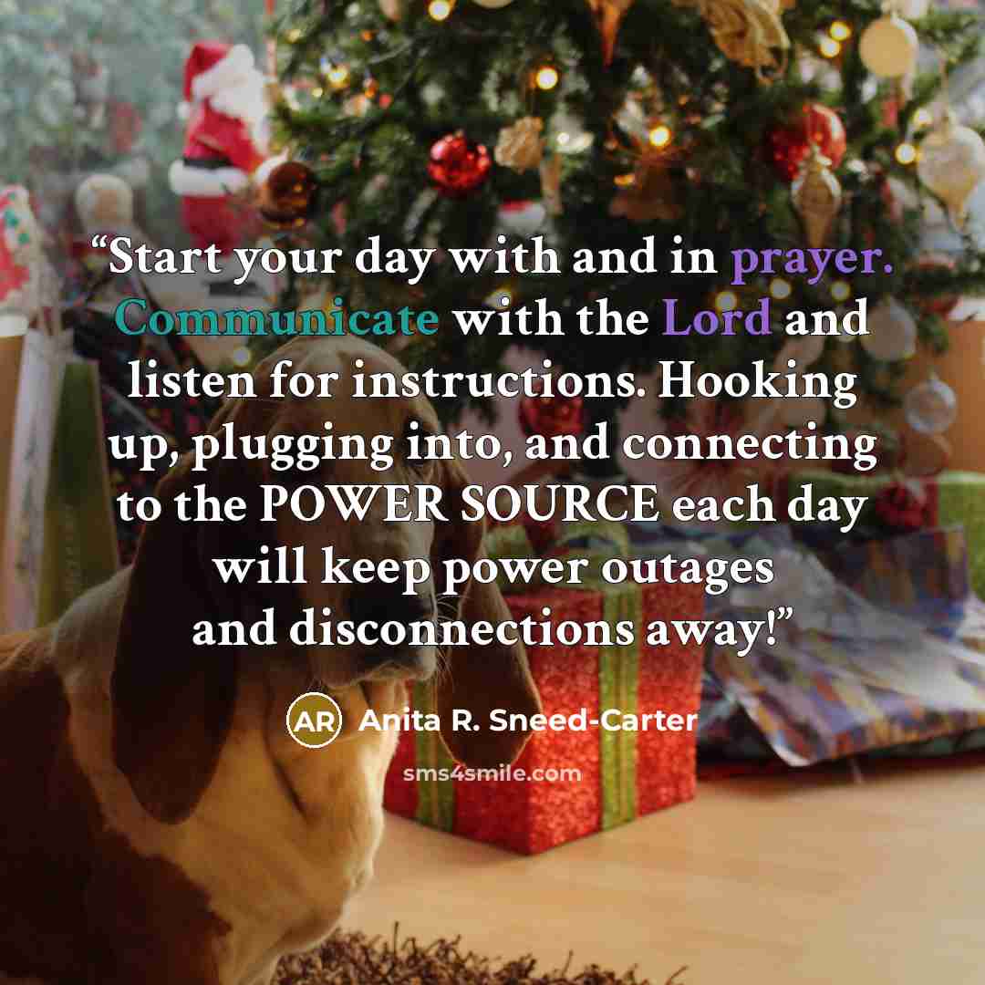 “Start your day with and in prayer. Communicate with the Lord and listen for instructions. Hooking up, plugging into, and connecting to the POWER SOURCE each day will keep power outages and disconnections away!” quote by Anita R. Sneed-Carter