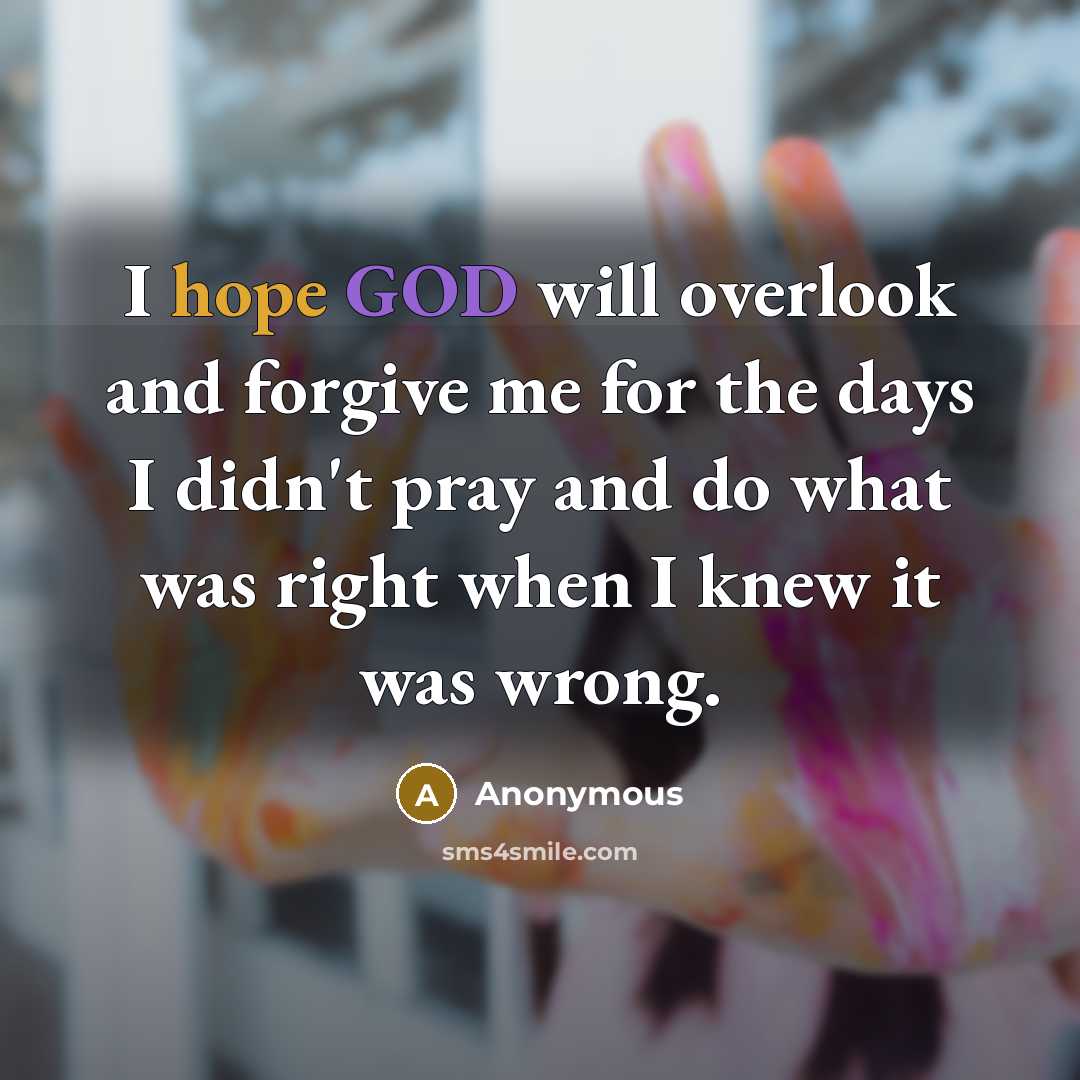 “I hope GOD will overlook and forgive me for the days I didn't pray and do what was right when I knew it was wrong.” quote by Anonymous