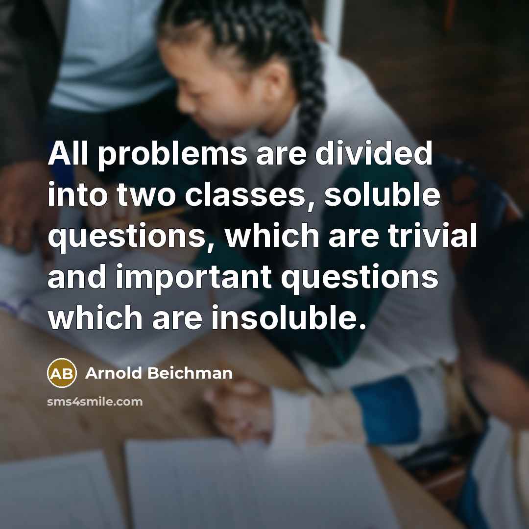 “All problems are divided into two classes, soluble questions, which are trivial and important questions which are insoluble.” quote by Arnold Beichman