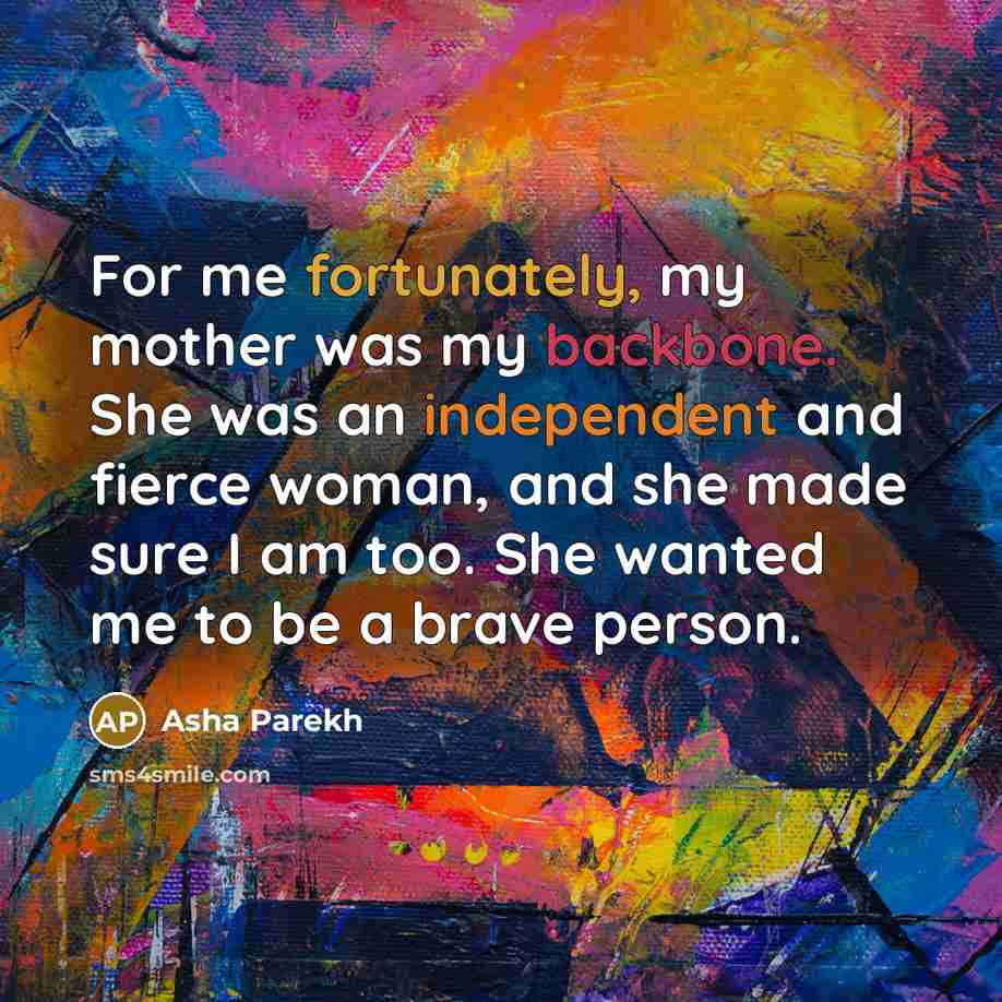 “For me fortunately, my mother was my backbone. She was an independent and fierce woman, and she made sure I am too. She wanted me to be a brave person.” quote by Asha Parekh