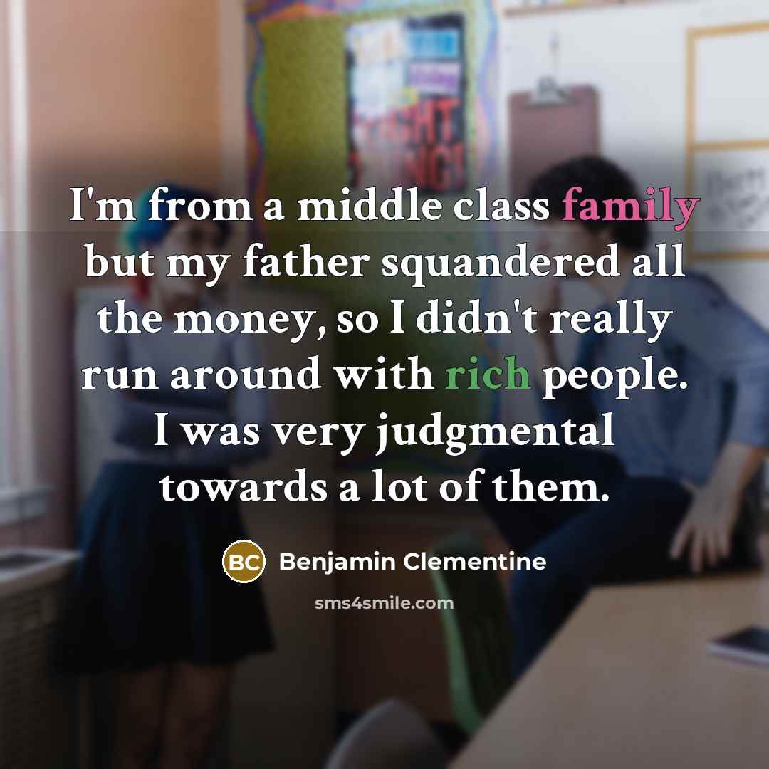 “I'm from a middle class family but my father squandered all the money, so I didn't really run around with rich people. I was very judgmental towards a lot of them.” quote by Benjamin Clementine