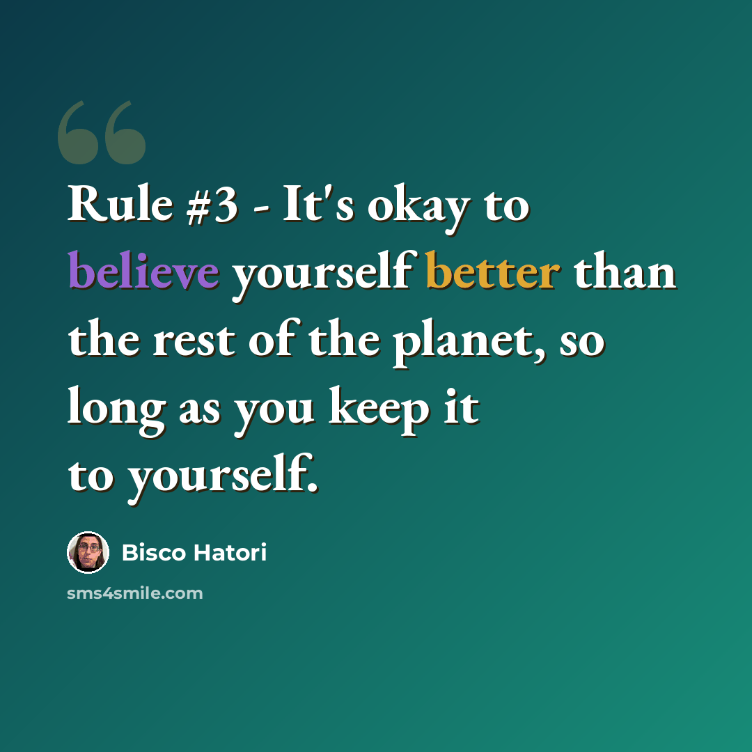 “Rule #3 - It's okay to believe yourself better than the rest of the planet, so long as you keep it to yourself.” quote by Bisco Hatori