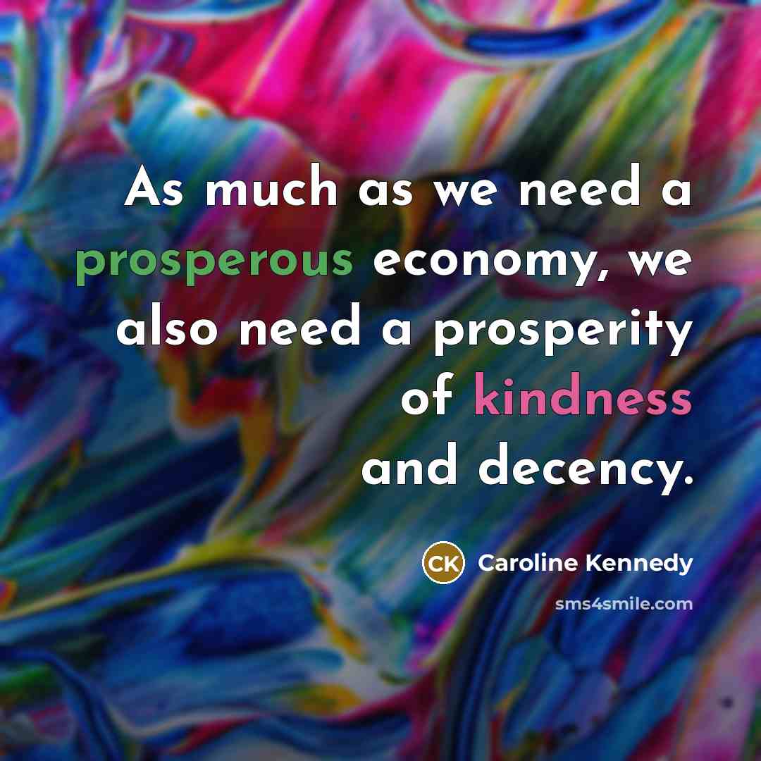 “As much as we need a prosperous economy, we also need a prosperity of kindness and decency.” quote by Caroline Kennedy