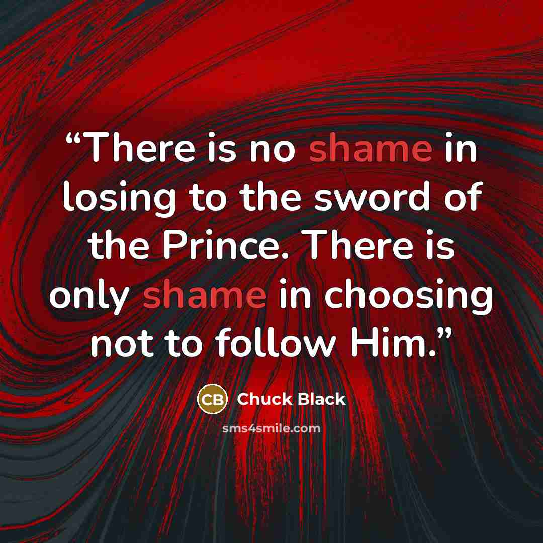 “There is no shame in losing to the sword of the Prince. There is only shame in choosing not to follow Him.” quote by Chuck Black