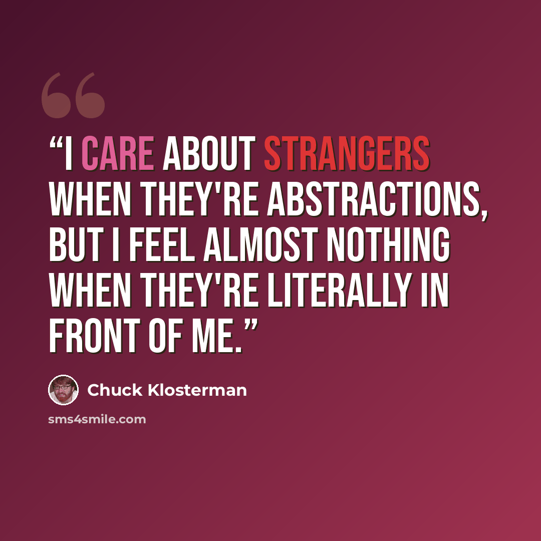 “I care about strangers when they're abstractions, but I feel almost nothing when they're literally in front of me.” quote by Chuck Klosterman