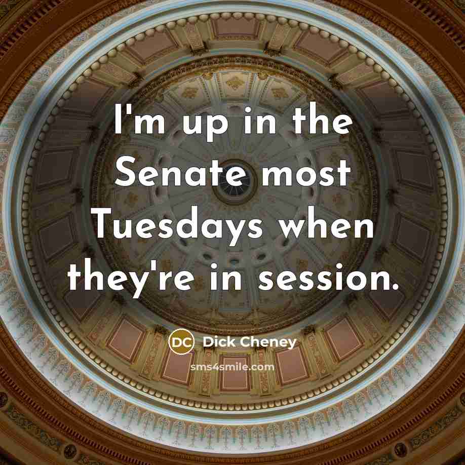 “I'm up in the Senate most Tuesdays when they're in session.” quote by Dick Cheney