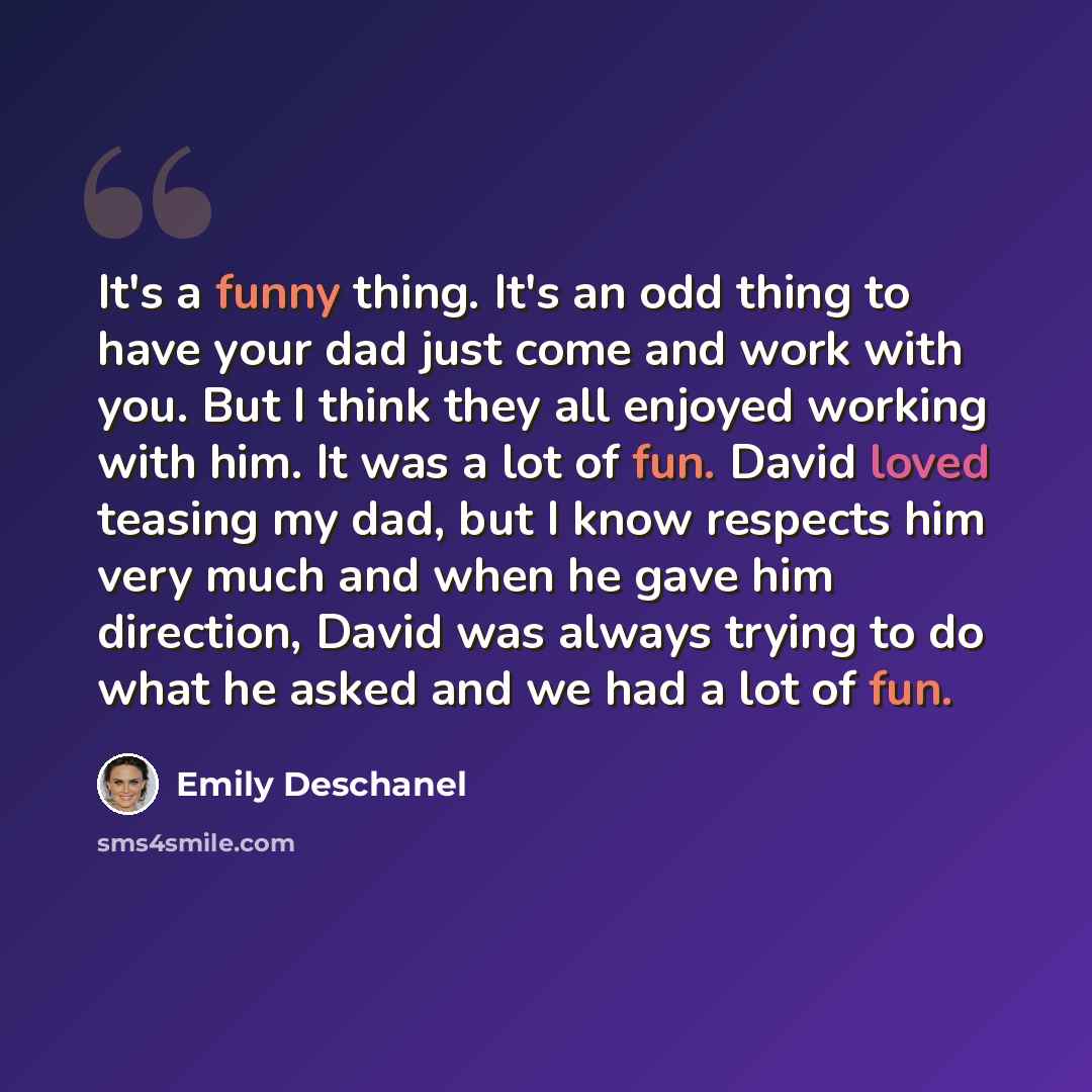 “It's a funny thing. It's an odd thing to have your dad just come and work with you. But I think they all enjoyed working with him. It was a lot of fun. David loved teasing my dad, but I know respects him very much and when he gave him direction, David was always trying to do what he asked and we…” quote by Emily Deschanel