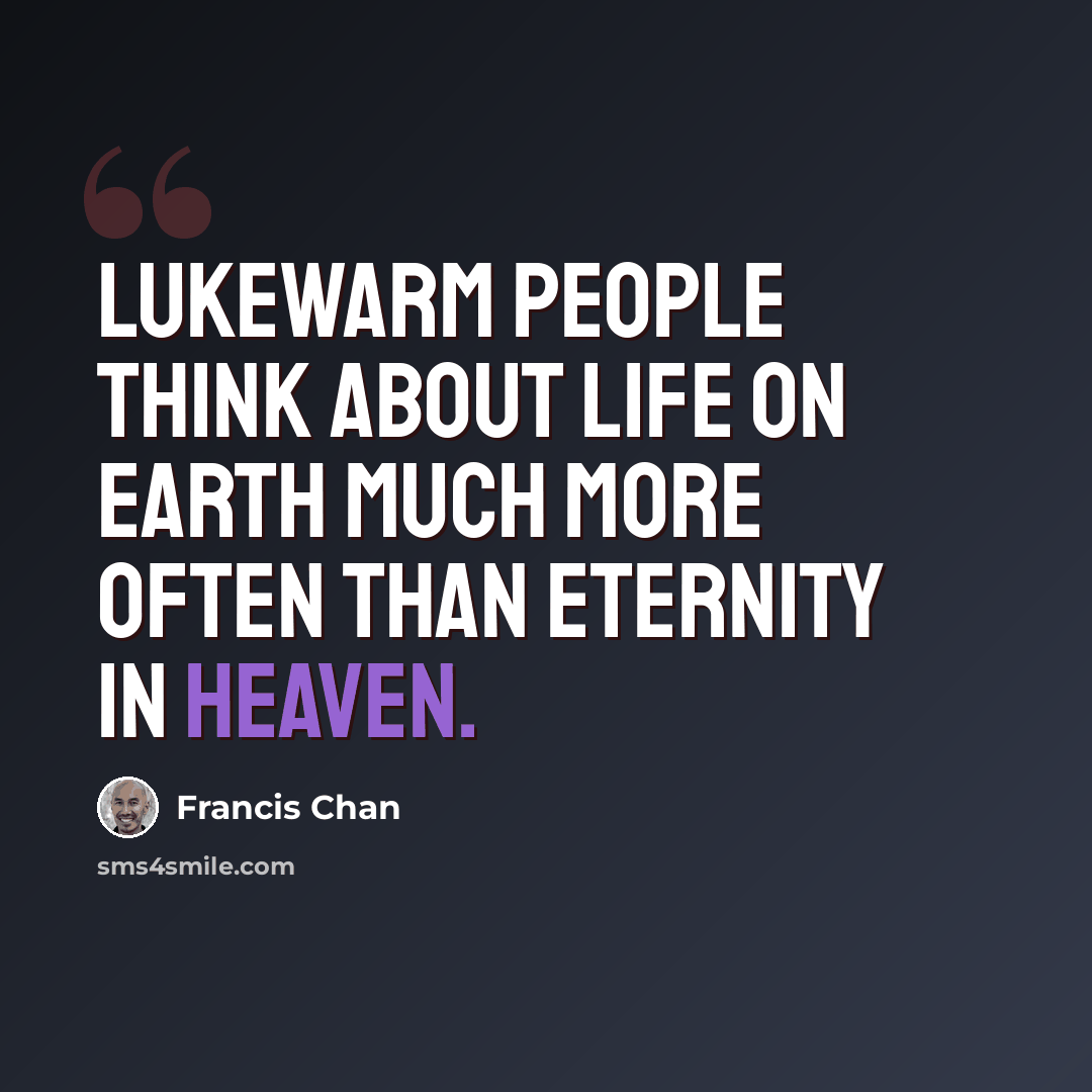 “Lukewarm people think about life on earth much more often than eternity in heaven.” quote by Francis Chan