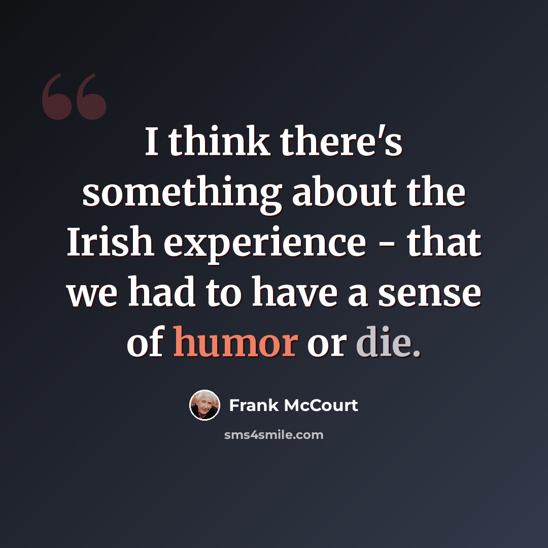 “I think there's something about the Irish experience - that we had to have a sense of humor or die.” quote by Frank McCourt