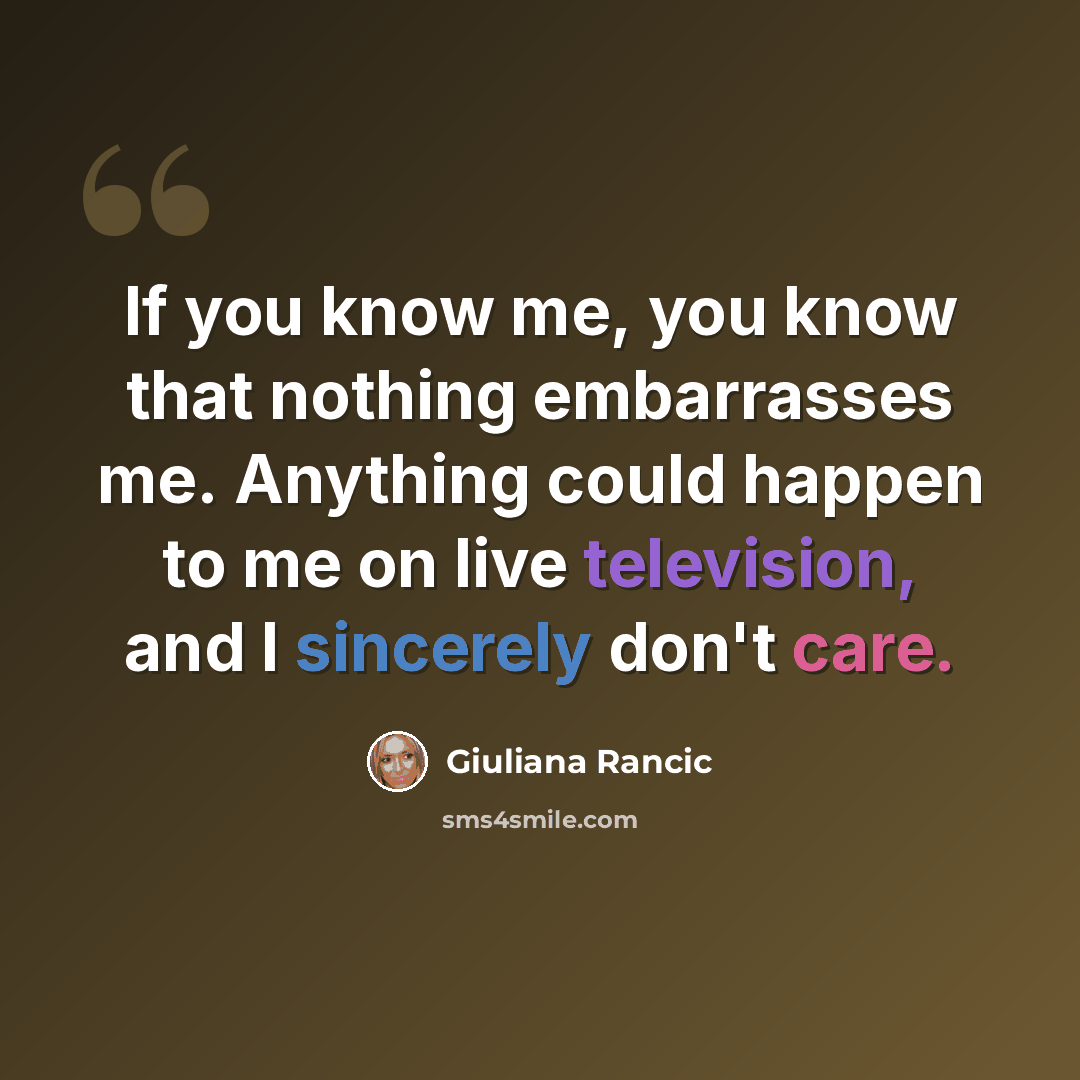 “If you know me, you know that nothing embarrasses me. Anything could happen to me on live television, and I sincerely don't care.” quote by Giuliana Rancic