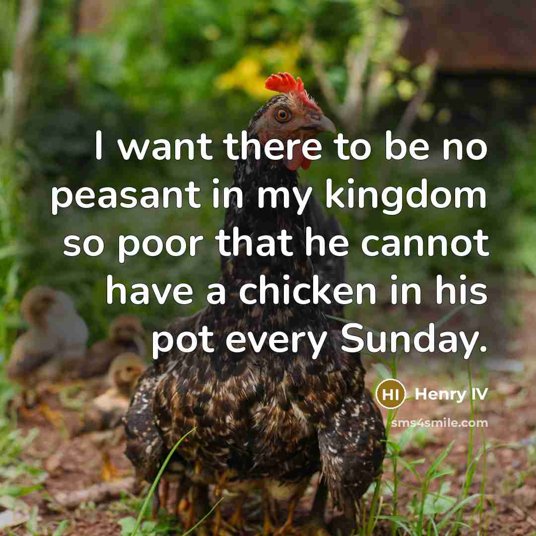“I want there to be no peasant in my kingdom so poor that he cannot have a chicken in his pot every Sunday.” quote by Henry IV