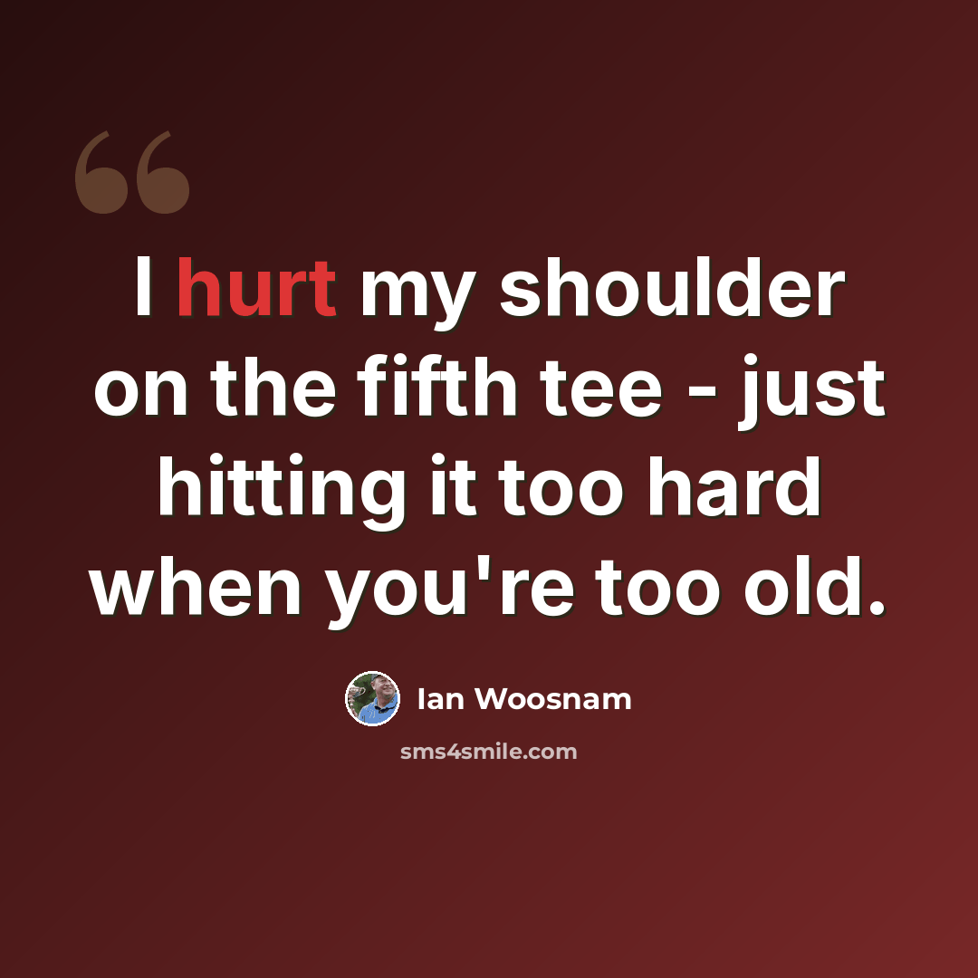 “I hurt my shoulder on the fifth tee - just hitting it too hard when you're too old.” quote by Ian Woosnam