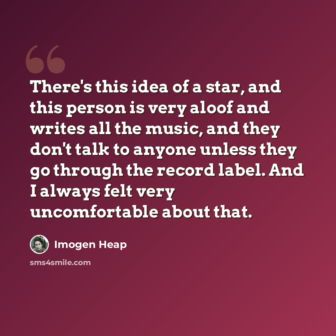 “There's this idea of a star, and this person is very aloof and writes all the music, and they don't talk to anyone unless they go through the record label. And I always felt very uncomfortable about that.” quote by Imogen Heap