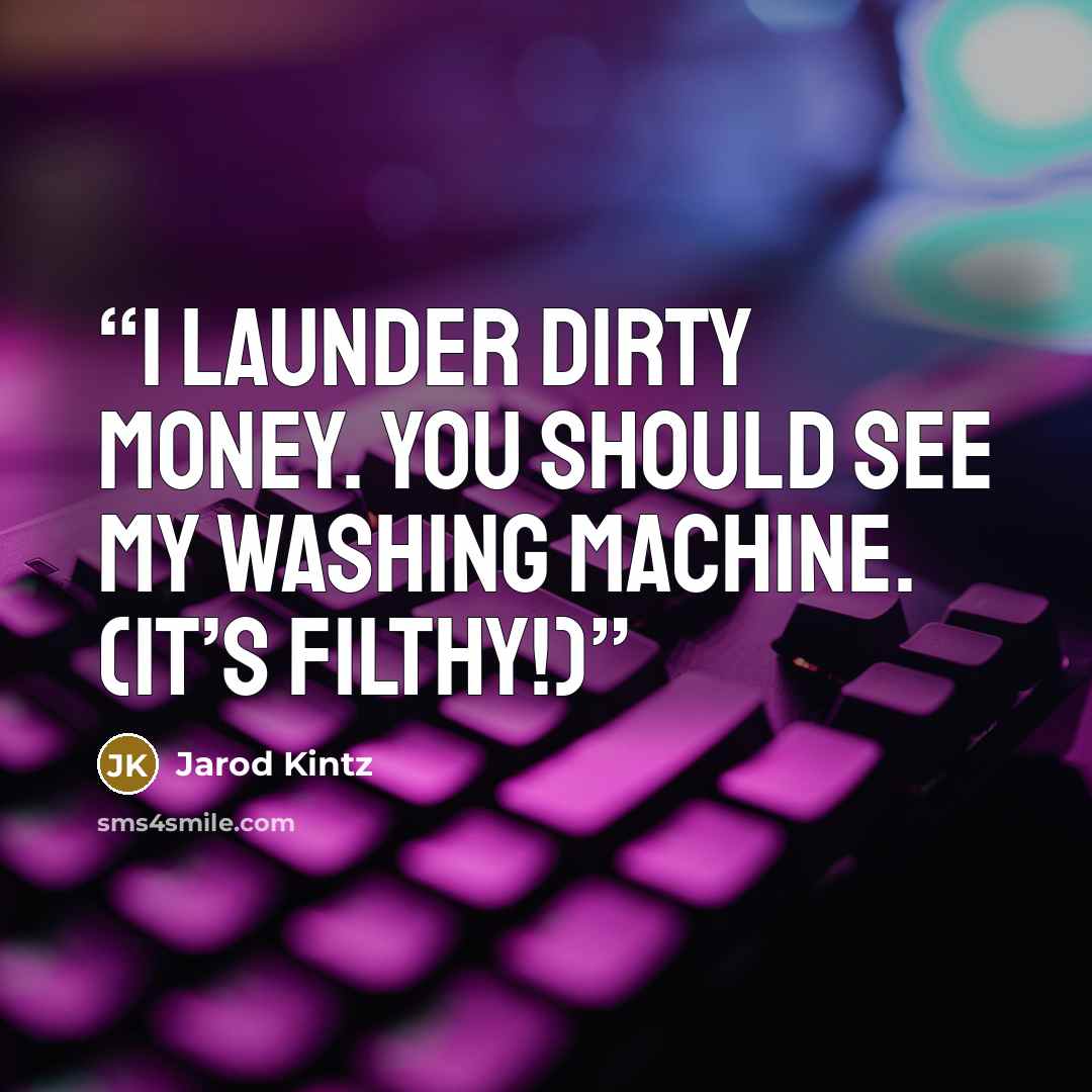 “I launder dirty money. You should see my washing machine. (It’s filthy!)” quote by Jarod Kintz