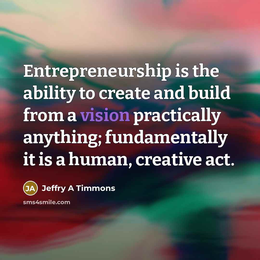 “Entrepreneurship is the ability to create and build from a vision practically anything; fundamentally it is a human, creative act.” quote by Jeffry A Timmons