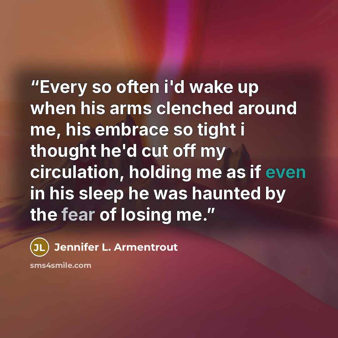 “Every so often i'd wake up when his arms clenched around me, his embrace so tight i thought he'd cut off my circulation, holding me as if even in his sleep he was haunted by the fear of losing me.” quote by Jennifer L. Armentrout