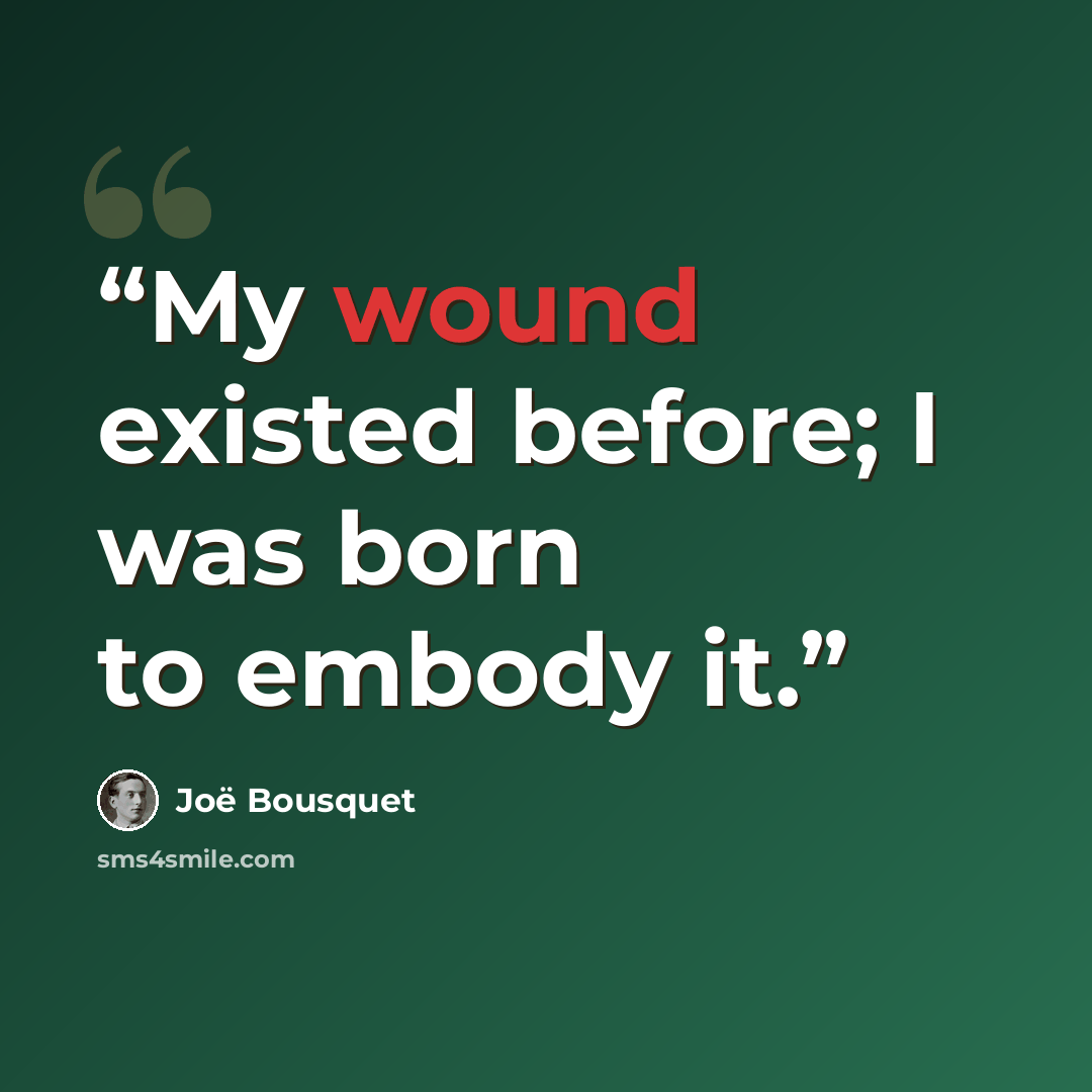 “My wound existed before; I was born to embody it.” quote by Joe Bousquet