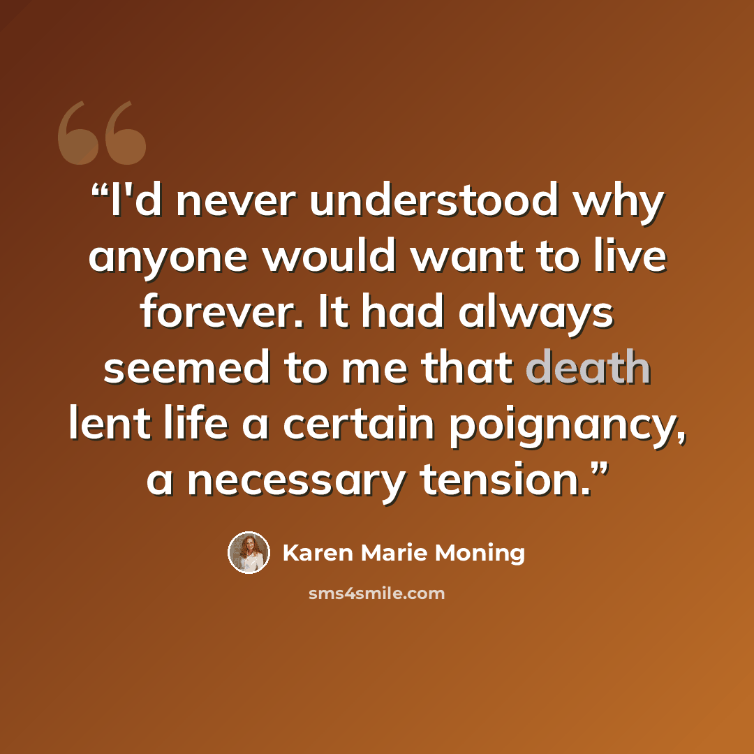 “I'd never understood why anyone would want to live forever. It had always seemed to me that death lent life a certain poignancy, a necessary tension.” quote by Karen Marie Moning