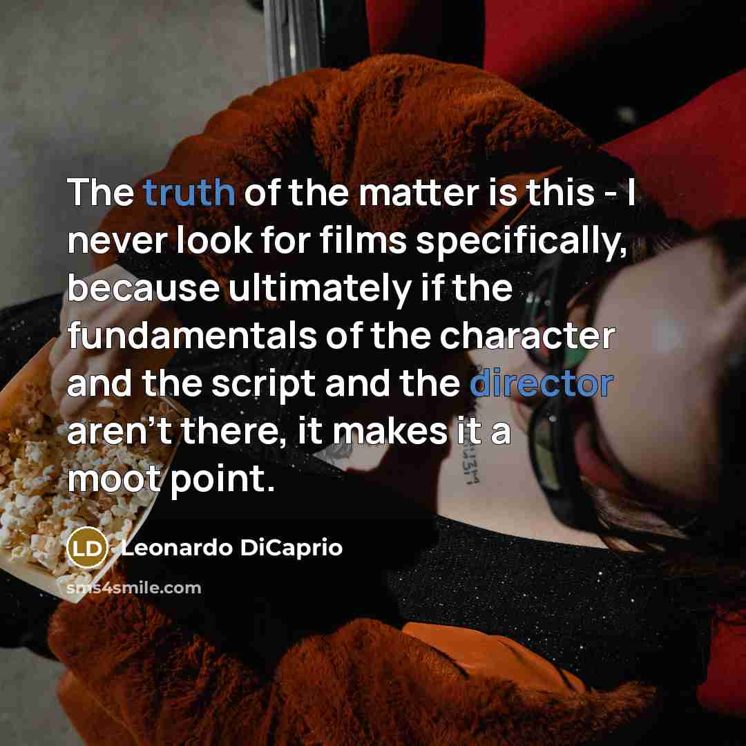 “The truth of the matter is this - I never look for films specifically, because ultimately if the fundamentals of the character and the script and the director aren't there, it makes it a moot point.” quote by Leonardo DiCaprio