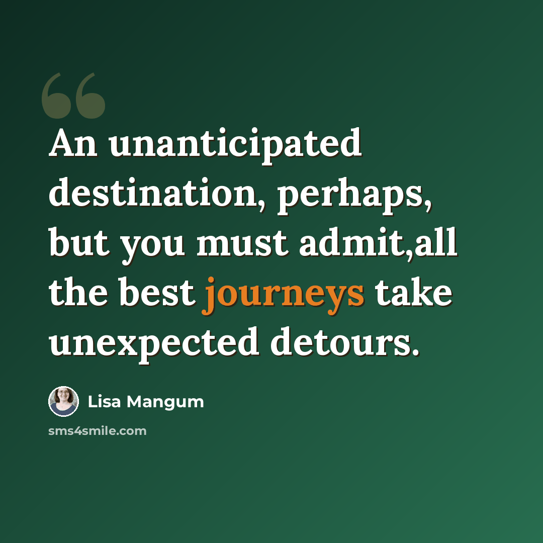 “An unanticipated destination, perhaps, but you must admit,all the best journeys take unexpected detours.” quote by Lisa Mangum