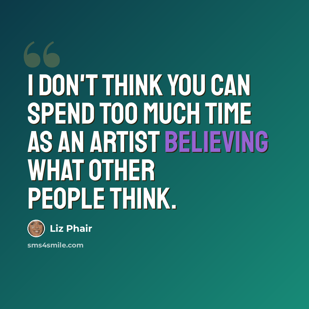 “I don't think you can spend too much time as an artist believing what other people think.” quote by Liz Phair