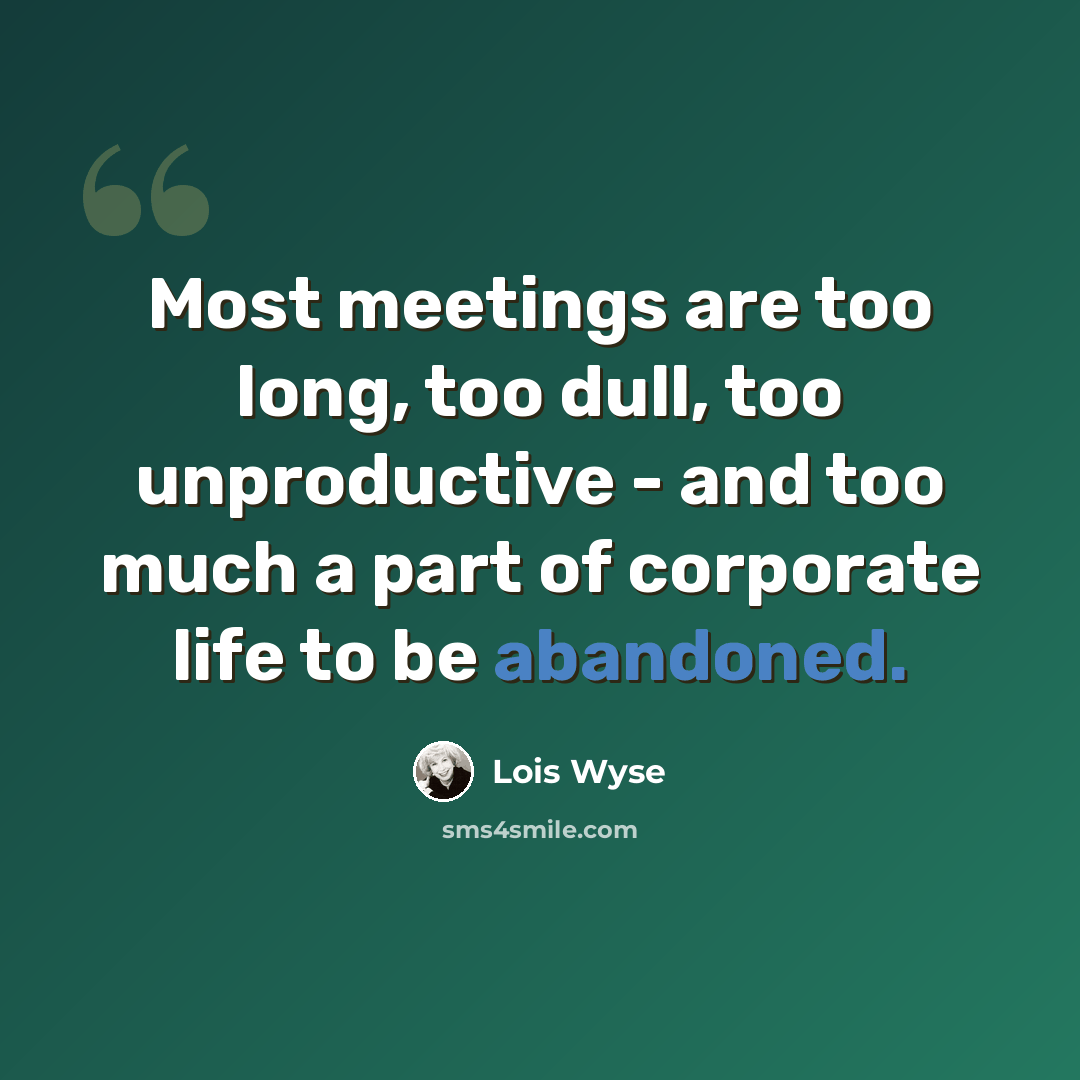 “Most meetings are too long, too dull, too unproductive - and too much a part of corporate life to be abandoned.” quote by Lois Wyse