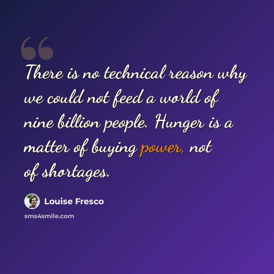 “There is no technical reason why we could not feed a world of nine billion people. Hunger is a matter of buying power, not of shortages.” quote by Louise Fresco