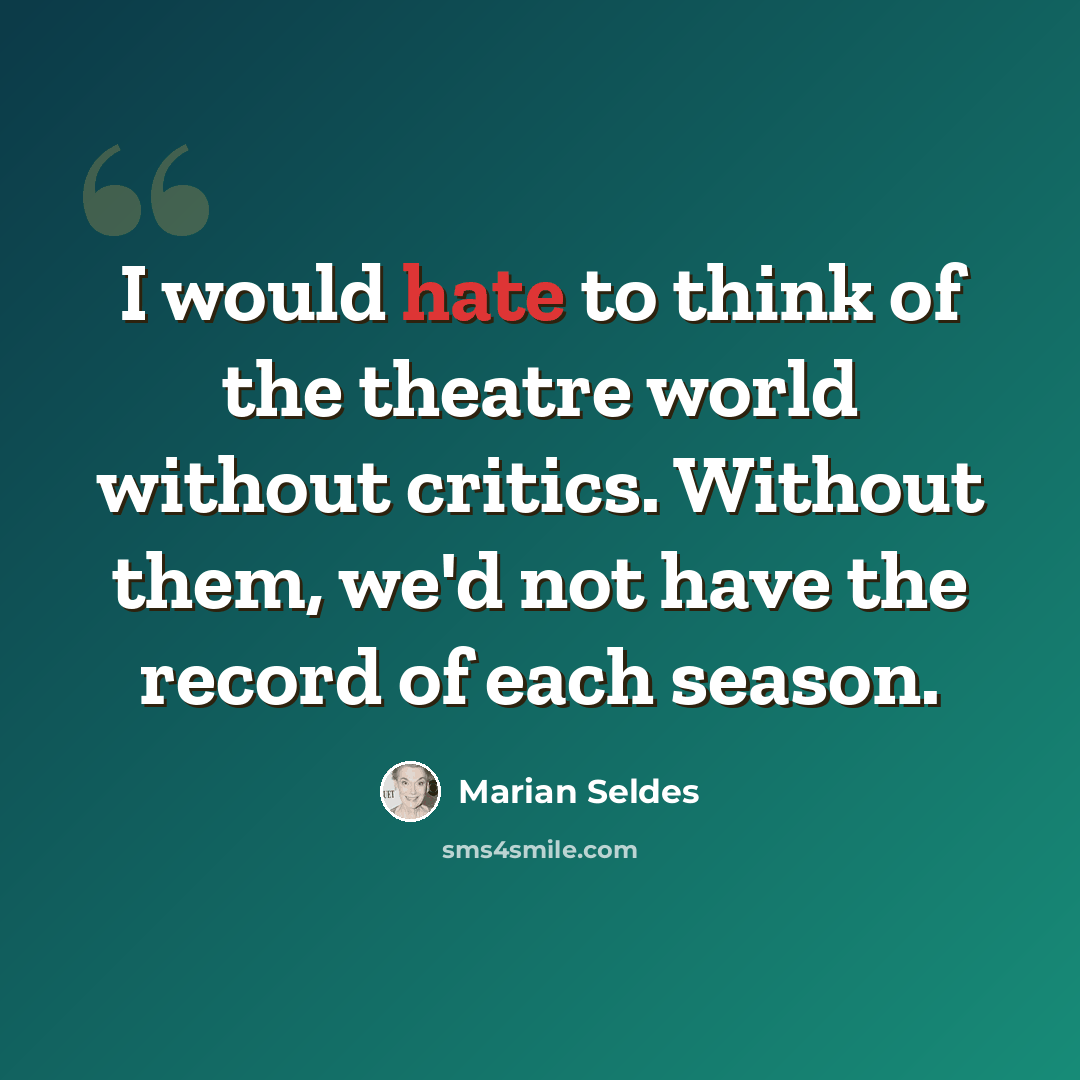 “I would hate to think of the theatre world without critics. Without them, we'd not have the record of each season.” quote by Marian Seldes