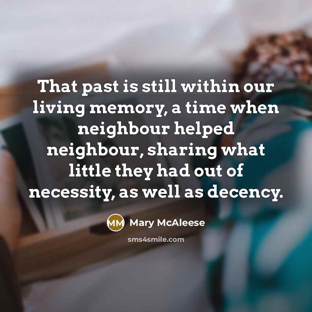 “That past is still within our living memory, a time when neighbour helped neighbour, sharing what little they had out of necessity, as well as decency.” quote by Mary McAleese