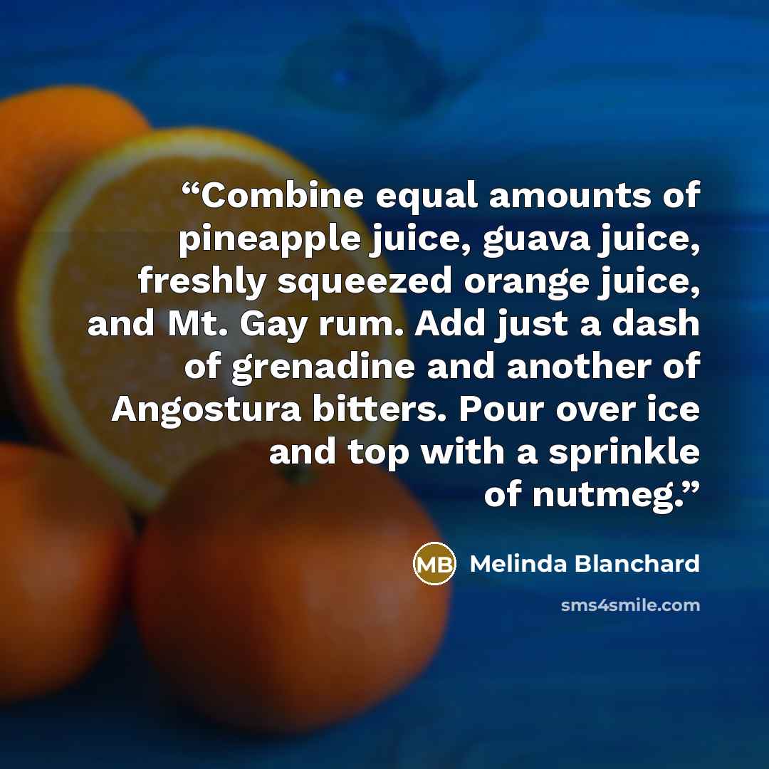 “Combine equal amounts of pineapple juice, guava juice, freshly squeezed orange juice, and Mt. Gay rum. Add just a dash of grenadine and another of Angostura bitters. Pour over ice and top with a sprinkle of nutmeg.” quote by Melinda Blanchard