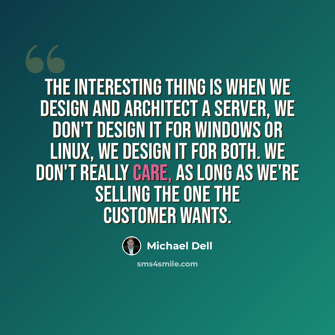 “The interesting thing is when we design and architect a server, we don't design it for Windows or Linux, we design it for both. We don't really care, as long as we're selling the one the customer wants.” quote by Michael Dell