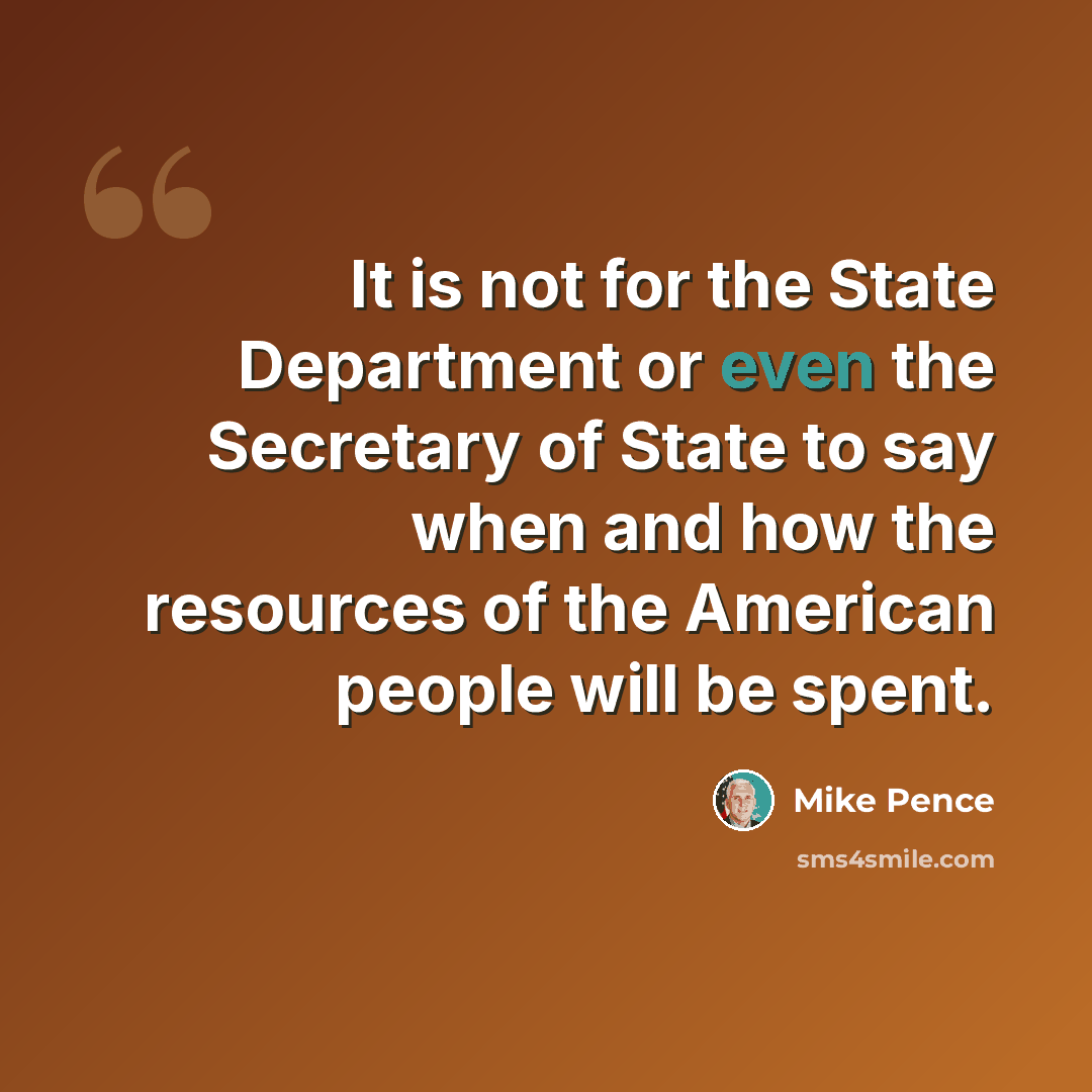 “It is not for the State Department or even the Secretary of State to say when and how the resources of the American people will be spent.” quote by Mike Pence