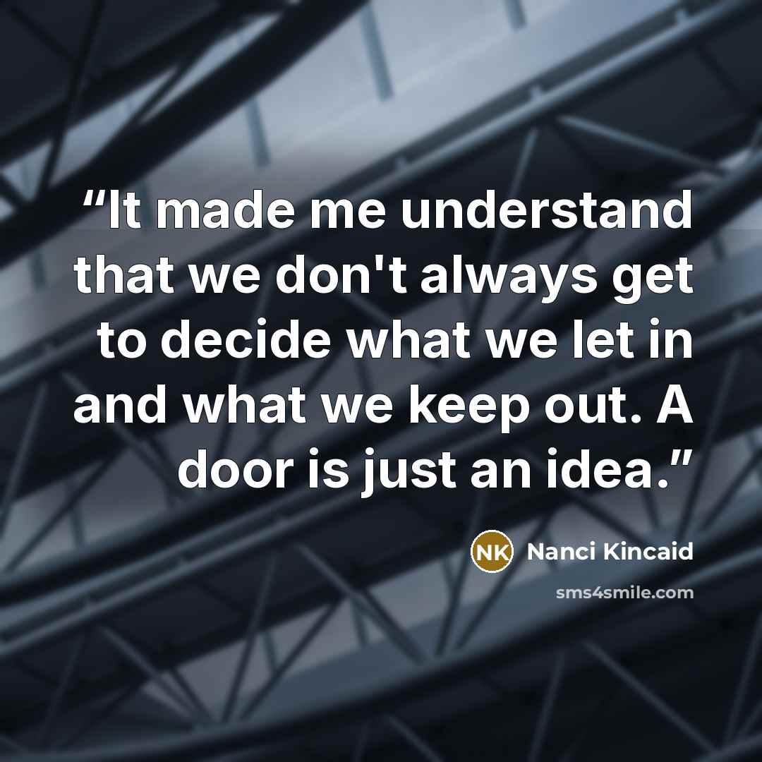 “It made me understand that we don't always get to decide what we let in and what we keep out. A door is just an idea.” quote by Nanci Kincaid