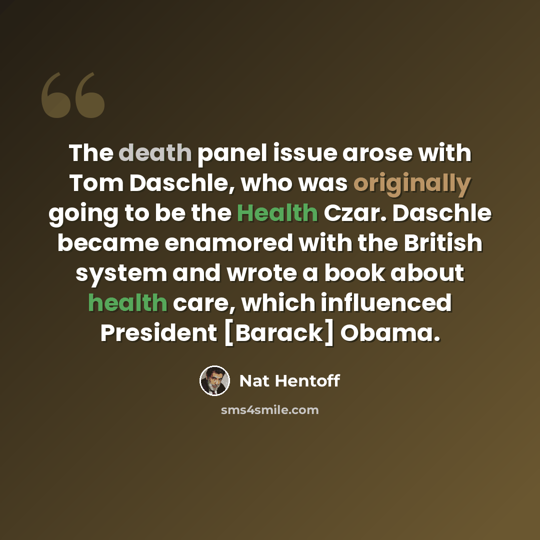“The death panel issue arose with Tom Daschle, who was originally going to be the Health Czar. Daschle became enamored with the British system and wrote a book about health care, which influenced President [Barack] Obama.” quote by Nat Hentoff