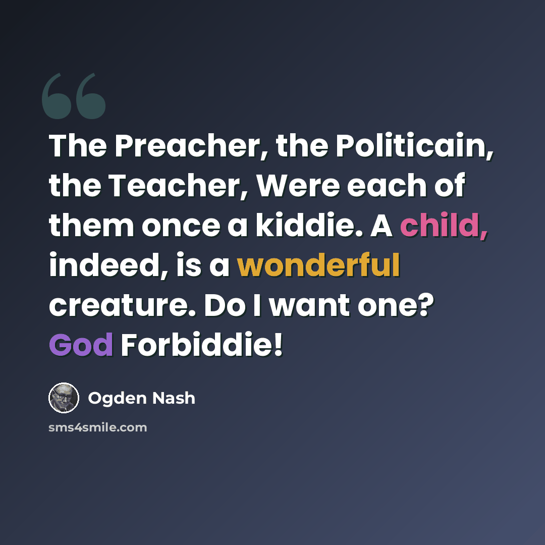 “The Preacher, the Politicain, the Teacher, Were each of them once a kiddie. A child, indeed, is a wonderful creature. Do I want one? God Forbiddie!” quote by Ogden Nash