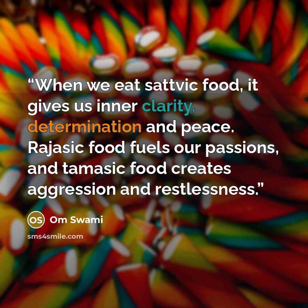 “When we eat sattvic food, it gives us inner clarity, determination and peace. Rajasic food fuels our passions, and tamasic food creates aggression and restlessness.” quote by Om Swami