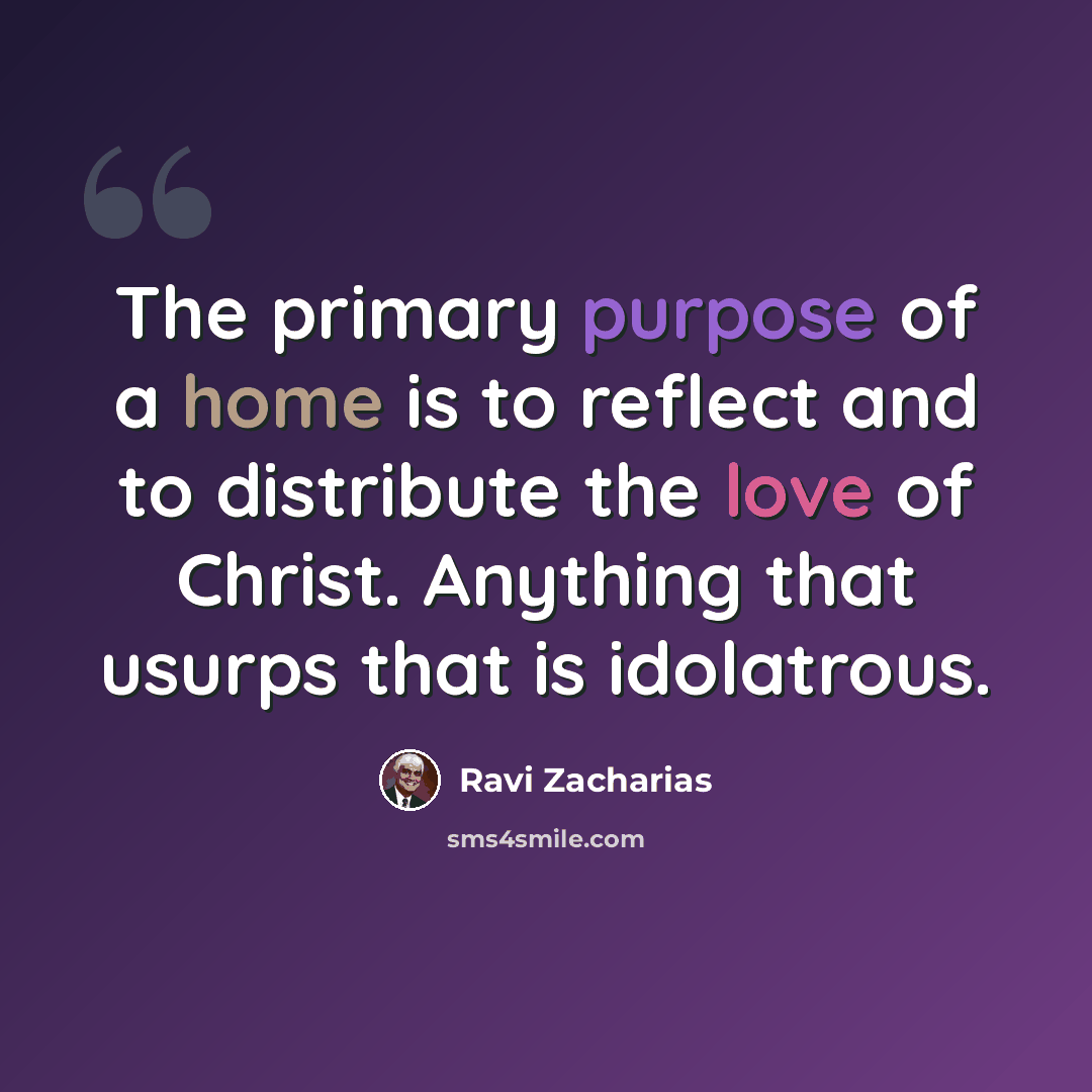 “The primary purpose of a home is to reflect and to distribute the love of Christ. Anything that usurps that is idolatrous.” quote by Ravi Zacharias