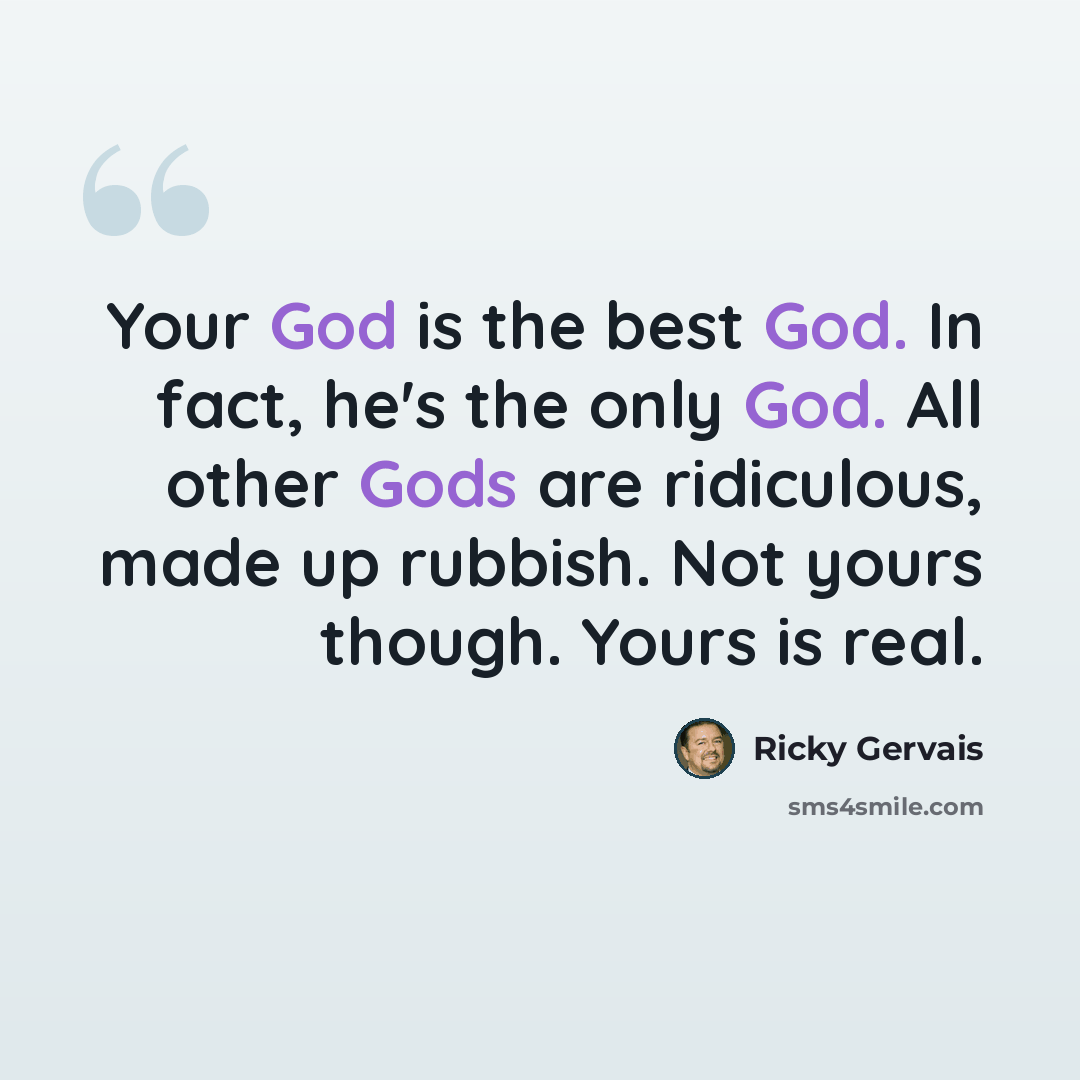 “Your God is the best God. In fact, he's the only God. All other Gods are ridiculous, made up rubbish. Not yours though. Yours is real.” quote by Ricky Gervais