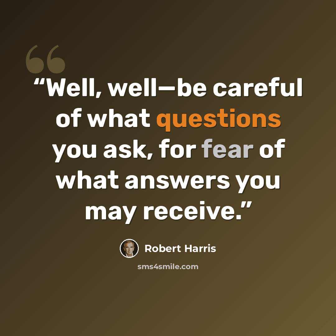 “Well, well—be careful of what questions you ask, for fear of what answers you may receive.” quote by Robert Harris