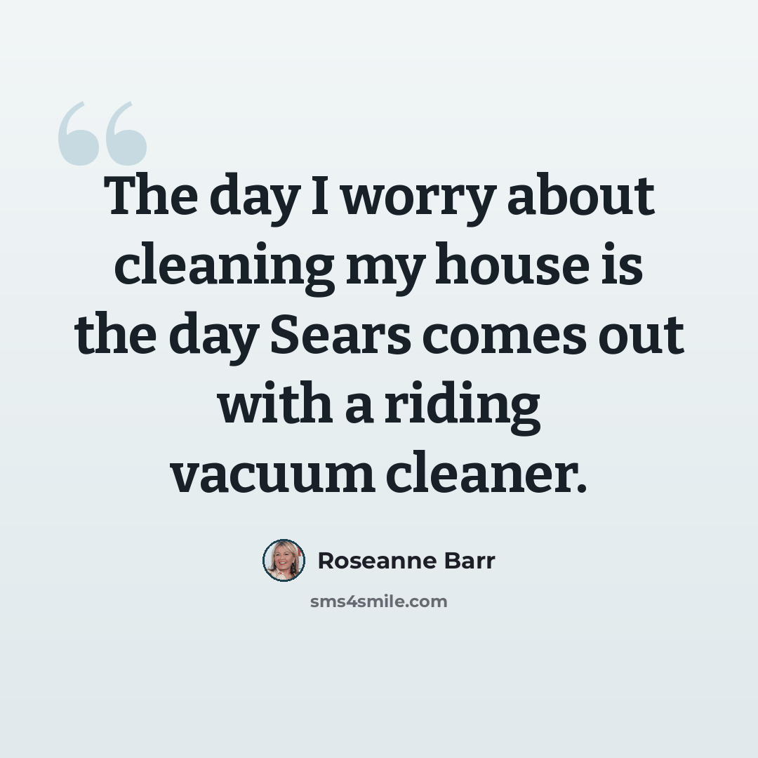 “The day I worry about cleaning my house is the day Sears comes out with a riding vacuum cleaner.” quote by Roseanne Barr