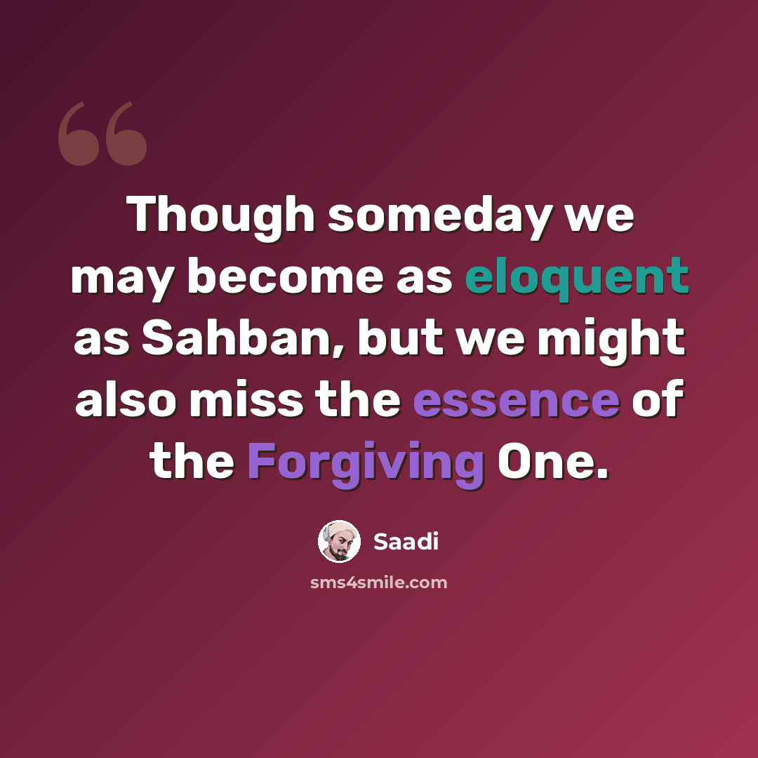 “Though someday we may become as eloquent as Sahban, but we might also miss the essence of the Forgiving One.” quote by Saadi