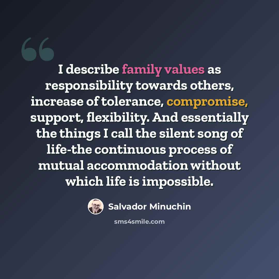 “I describe family values as responsibility towards others, increase of tolerance, compromise, support, flexibility. And essentially the things I call the silent song of life-the continuous process of mutual accommodation without which life is impossible.” quote by Salvador Minuchin