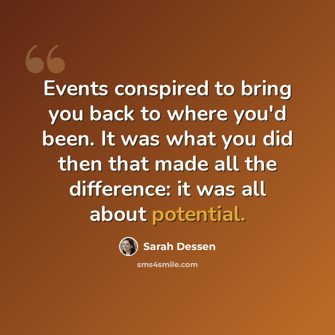 “Events conspired to bring you back to where you'd been. It was what you did then that made all the difference: it was all about potential.” quote by Sarah Dessen