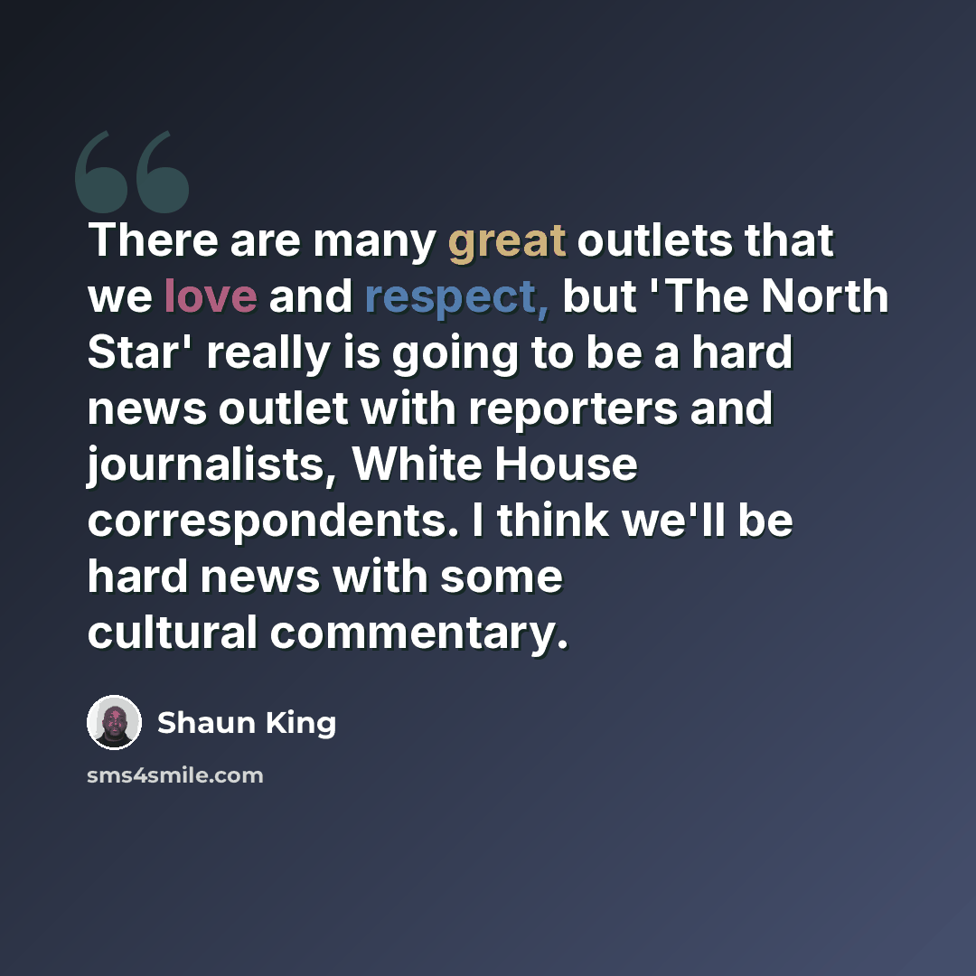 “There are many great outlets that we love and respect, but 'The North Star' really is going to be a hard news outlet with reporters and journalists, White House correspondents. I think we'll be hard news with some cultural commentary.” quote by Shaun King
