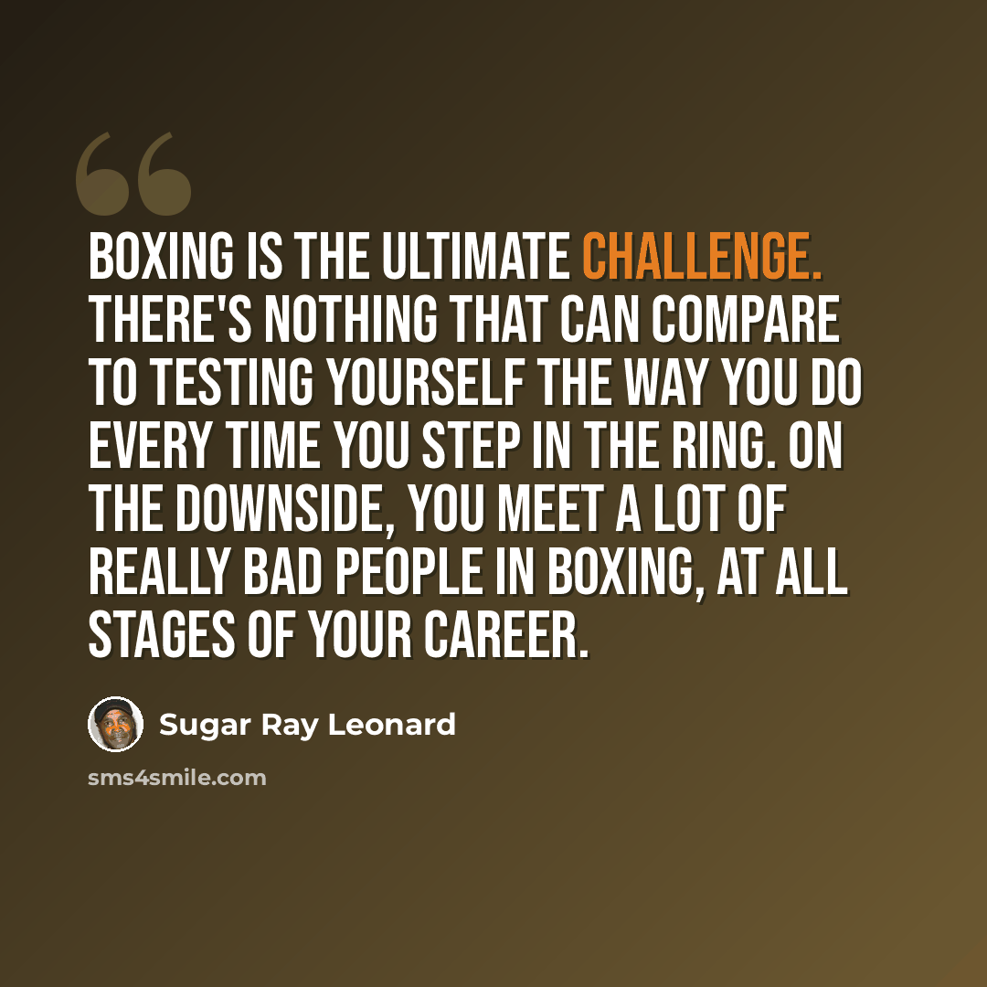 “Boxing is the ultimate challenge. There's nothing that can compare to testing yourself the way you do every time you step in the ring. On the downside, you meet a lot of really bad people in boxing, at all stages of your career.” quote by Sugar Ray Leonard